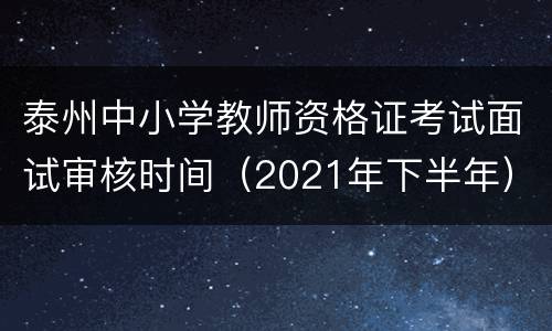 泰州中小学教师资格证考试面试审核时间（2021年下半年）