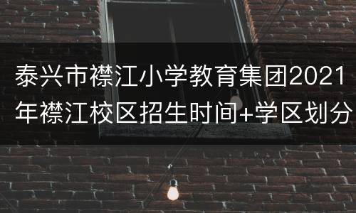 泰兴市襟江小学教育集团2021年襟江校区招生时间+学区划分