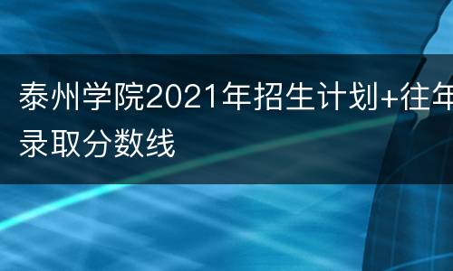 泰州学院2021年招生计划+往年录取分数线