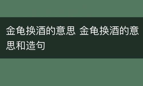 金龟换酒的意思 金龟换酒的意思和造句