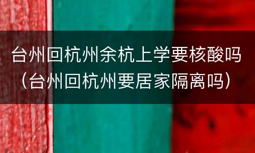 台州回杭州余杭上学要核酸吗（台州回杭州要居家隔离吗）