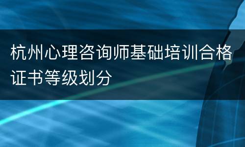 杭州心理咨询师基础培训合格证书等级划分