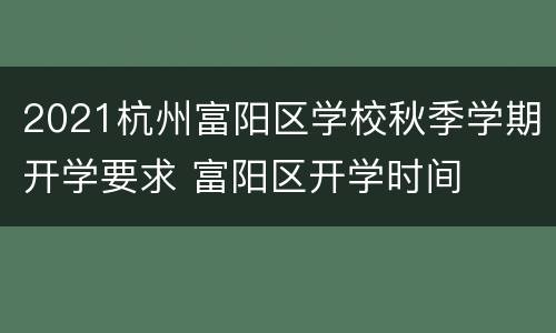 2021杭州富阳区学校秋季学期开学要求 富阳区开学时间