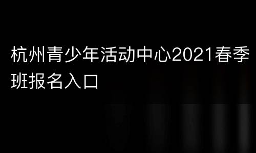 杭州青少年活动中心2021春季班报名入口