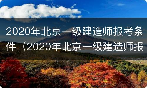 2020年北京一级建造师报考条件（2020年北京一级建造师报名时间）