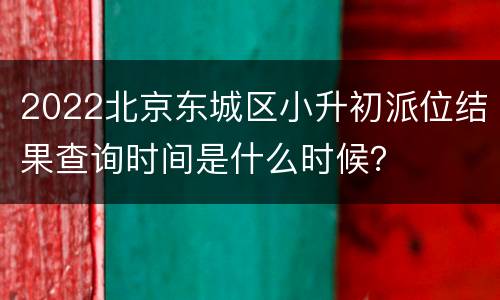 2022北京东城区小升初派位结果查询时间是什么时候？