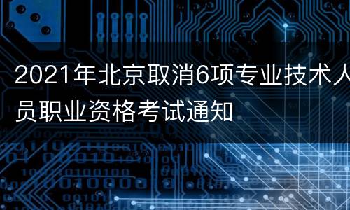 2021年北京取消6项专业技术人员职业资格考试通知