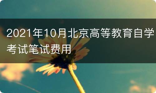 2021年10月北京高等教育自学考试笔试费用