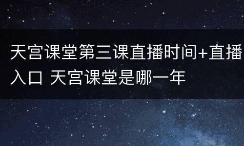 天宫课堂第三课直播时间+直播入口 天宫课堂是哪一年