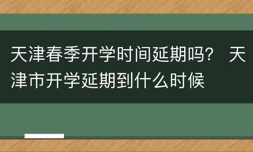 天津春季开学时间延期吗？ 天津市开学延期到什么时候