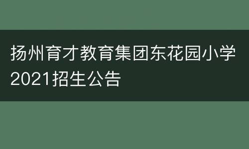 扬州育才教育集团东花园小学2021招生公告