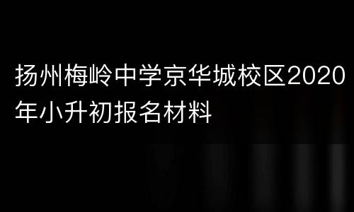 扬州梅岭中学京华城校区2020年小升初报名材料