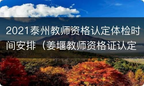 2021泰州教师资格认定体检时间安排（姜堰教师资格证认定体检时间）