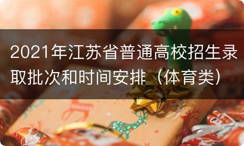 2021年江苏省普通高校招生录取批次和时间安排（体育类）