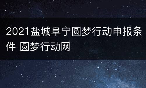 2021盐城阜宁圆梦行动申报条件 圆梦行动网