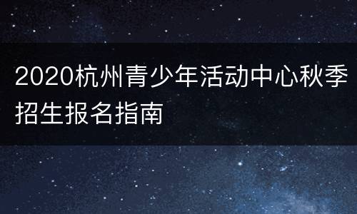 2020杭州青少年活动中心秋季招生报名指南