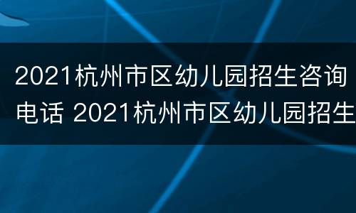 2021杭州市区幼儿园招生咨询电话 2021杭州市区幼儿园招生咨询电话是多少