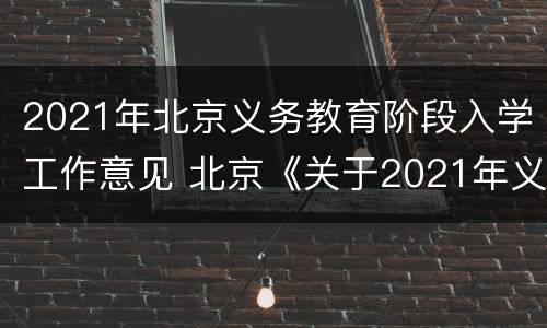 2021年北京义务教育阶段入学工作意见 北京《关于2021年义务教育阶段入学工作的意见》