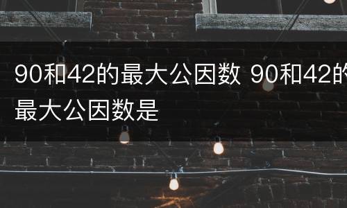 90和42的最大公因数 90和42的最大公因数是