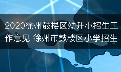 2020徐州鼓楼区幼升小招生工作意见 徐州市鼓楼区小学招生