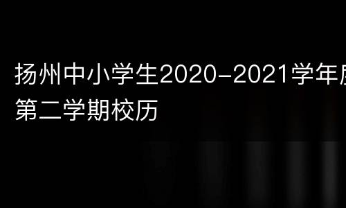 扬州中小学生2020-2021学年度第二学期校历