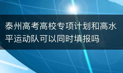 泰州高考高校专项计划和高水平运动队可以同时填报吗