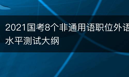 2021国考8个非通用语职位外语水平测试大纲