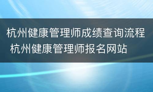 杭州健康管理师成绩查询流程 杭州健康管理师报名网站