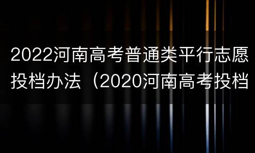 2022河南高考普通类平行志愿投档办法（2020河南高考投档）