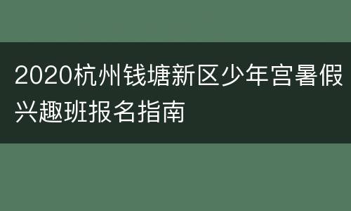 2020杭州钱塘新区少年宫暑假兴趣班报名指南