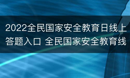 2022全民国家安全教育日线上答题入口 全民国家安全教育线上答案