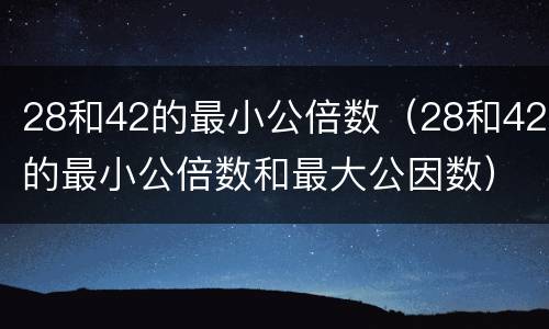 28和42的最小公倍数（28和42的最小公倍数和最大公因数）