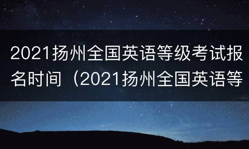 2021扬州全国英语等级考试报名时间（2021扬州全国英语等级考试报名时间）