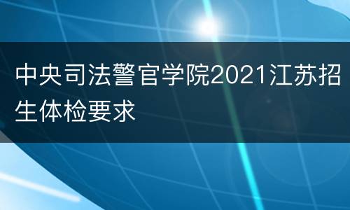 中央司法警官学院2021江苏招生体检要求