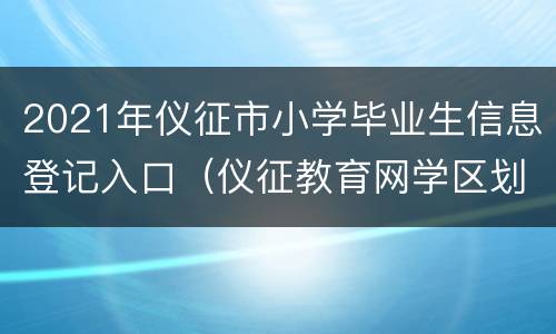 2021年仪征市小学毕业生信息登记入口（仪征教育网学区划分图）