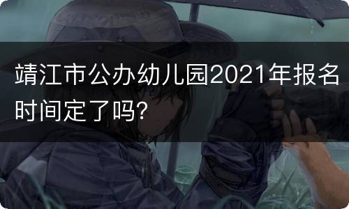 靖江市公办幼儿园2021年报名时间定了吗？