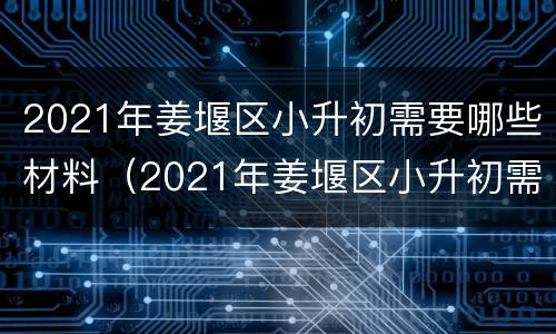 2021年姜堰区小升初需要哪些材料（2021年姜堰区小升初需要哪些材料考试）