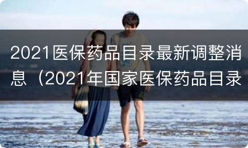 2021医保药品目录最新调整消息（2021年国家医保药品目录调整）