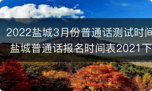 2022盐城3月份普通话测试时间 盐城普通话报名时间表2021下半年