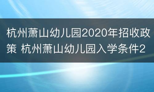 杭州萧山幼儿园2020年招收政策 杭州萧山幼儿园入学条件2021