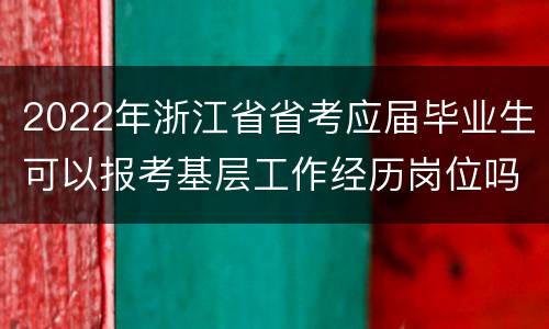 2022年浙江省省考应届毕业生可以报考基层工作经历岗位吗？