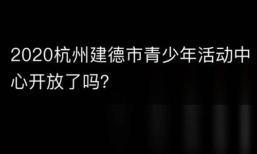 2020杭州建德市青少年活动中心开放了吗？