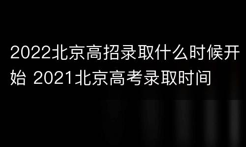 2022北京高招录取什么时候开始 2021北京高考录取时间