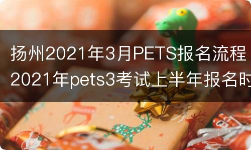 扬州2021年3月PETS报名流程 2021年pets3考试上半年报名时间