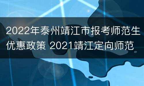 2022年泰州靖江市报考师范生优惠政策 2021靖江定向师范