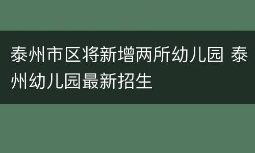 泰州市区将新增两所幼儿园 泰州幼儿园最新招生