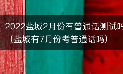 2022盐城2月份有普通话测试吗（盐城有7月份考普通话吗）