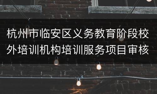 杭州市临安区义务教育阶段校外培训机构培训服务项目审核鉴定操作方案