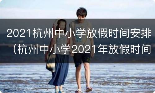 2021杭州中小学放假时间安排（杭州中小学2021年放假时间）