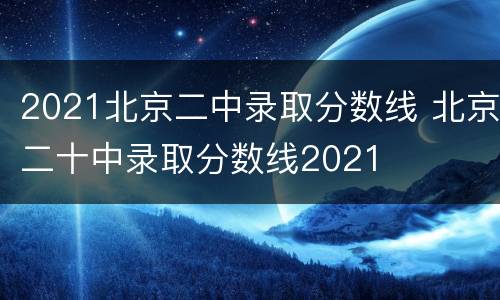 2021北京二中录取分数线 北京二十中录取分数线2021